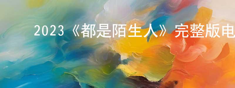陈如坤的动漫综艺大全,2023《都是陌生人》完整版电影/在线观看/百度云-美剧天堂